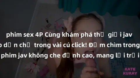 phim sex 4P Cùng khám phá thế giới jav không che siêu hấp dẫn chỉ trong vài cú click! Đắm chìm trong những bộ phim jav không che đỉnh cao, mang lại trải nghiệm thú vị và đầy kích thích.