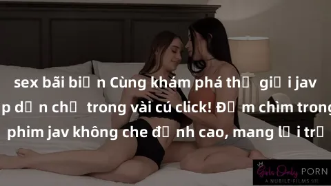 sex bãi biển Cùng khám phá thế giới jav không che siêu hấp dẫn chỉ trong vài cú click! Đắm chìm trong những bộ phim jav không che đỉnh cao, mang lại trải nghiệm thú vị và đầy kích thích.