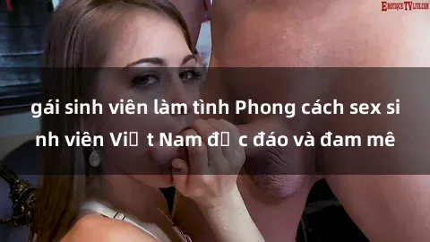 gái sinh viên làm tình Phong cách sex sinh viên Việt Nam độc đáo và đam mê